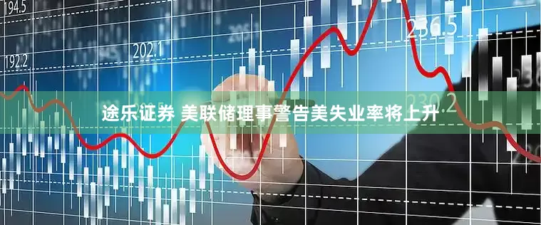 途乐证券 美联储理事警告美失业率将上升