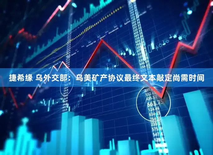 捷希缘 乌外交部：乌美矿产协议最终文本敲定尚需时间
