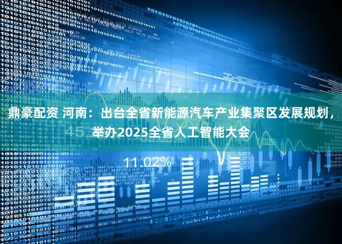 鼎豪配资 河南：出台全省新能源汽车产业集聚区发展规划，举办2025全省人工智能大会
