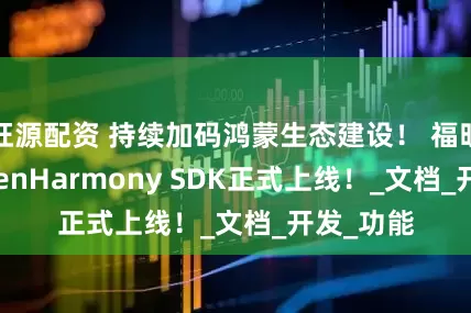 旺源配资 持续加码鸿蒙生态建设！ 福昕PDF OpenHarmony SDK正式上线！_文档_开发_功能