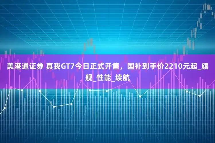 美港通证券 真我GT7今日正式开售，国补到手价2210元起_旗舰_性能_续航