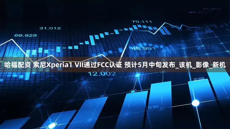 哈福配资 索尼Xperia1 VII通过FCC认证 预计5月中旬发布_该机_影像_新机