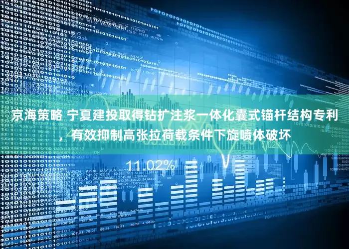 京海策略 宁夏建投取得钻扩注浆一体化囊式锚杆结构专利，有效抑制高张拉荷载条件下旋喷体破坏