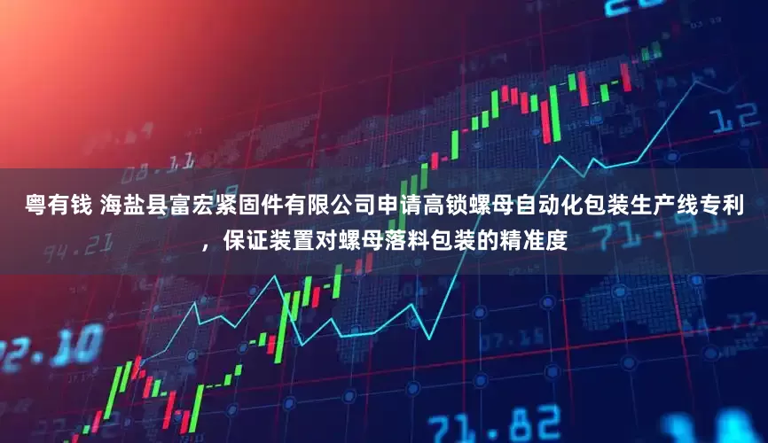 粤有钱 海盐县富宏紧固件有限公司申请高锁螺母自动化包装生产线专利，保证装置对螺母落料包装的精准度