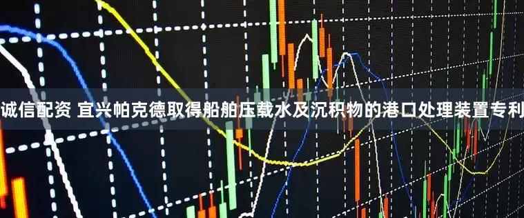 诚信配资 宜兴帕克德取得船舶压载水及沉积物的港口处理装置专利