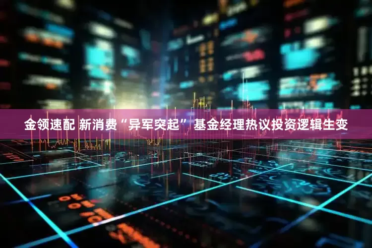 金领速配 新消费“异军突起” 基金经理热议投资逻辑生变