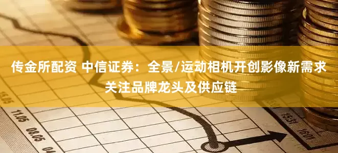 传金所配资 中信证券：全景/运动相机开创影像新需求 关注品牌龙头及供应链