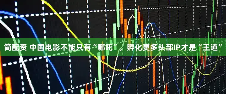 简配资 中国电影不能只有“哪吒”，孵化更多头部IP才是“王道”