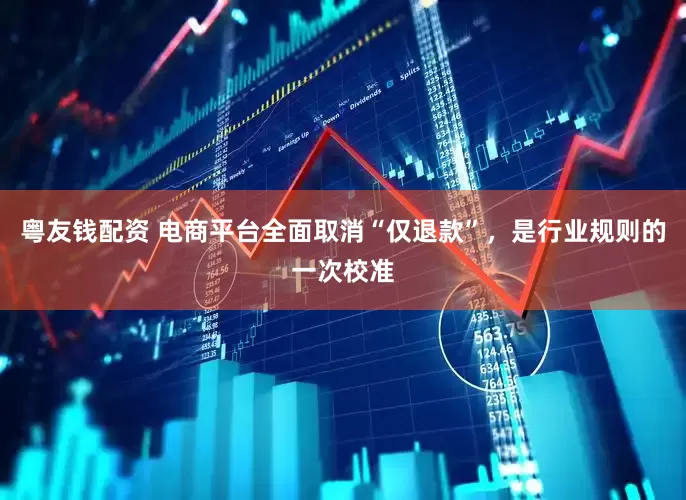 粤友钱配资 电商平台全面取消“仅退款”，是行业规则的一次校准