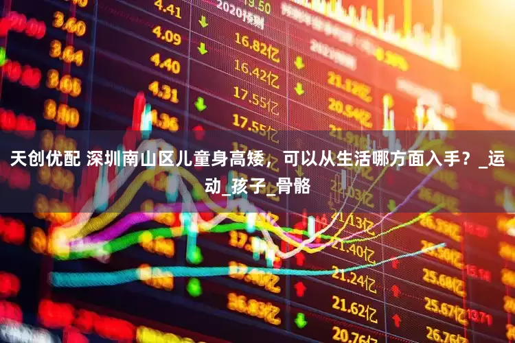 天创优配 深圳南山区儿童身高矮，可以从生活哪方面入手？_运动_孩子_骨骼