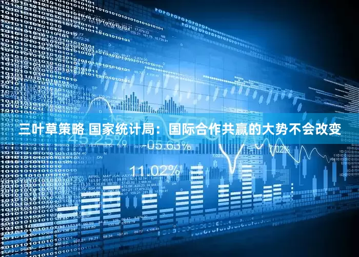 三叶草策略 国家统计局：国际合作共赢的大势不会改变