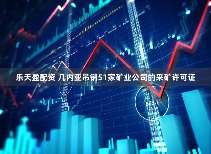 乐天盈配资 几内亚吊销51家矿业公司的采矿许可证