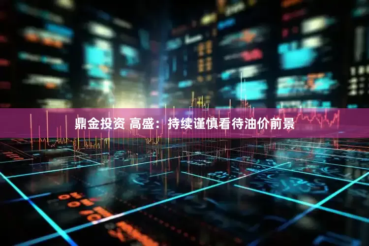 鼎金投资 高盛：持续谨慎看待油价前景