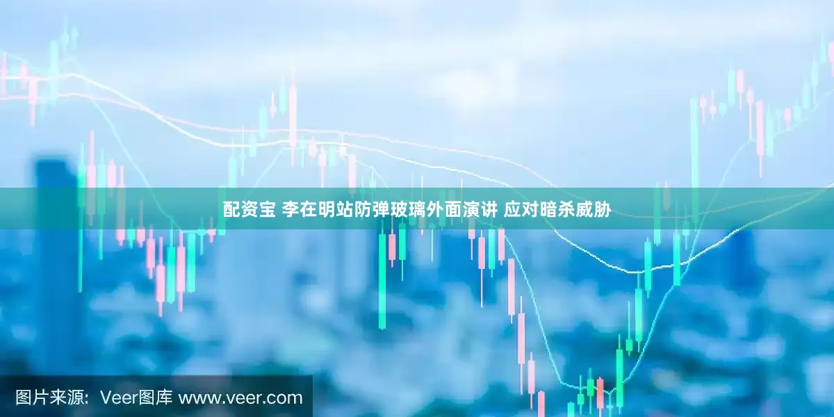 配资宝 李在明站防弹玻璃外面演讲 应对暗杀威胁