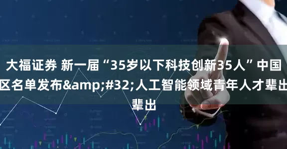 大福证券 新一届“35岁以下科技创新35人”中国区名单发布&#32;人工智能领域青年人才辈出