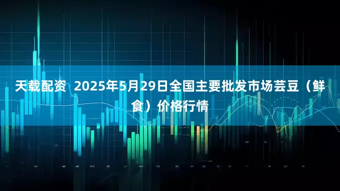 天载配资  2025年5月29日全国主要批发市场芸豆（鲜食）价格行情