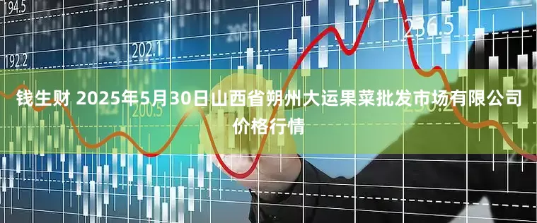 钱生财 2025年5月30日山西省朔州大运果菜批发市场有限公司价格行情