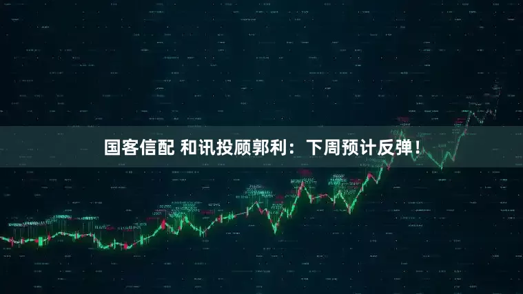 国客信配 和讯投顾郭利：下周预计反弹！
