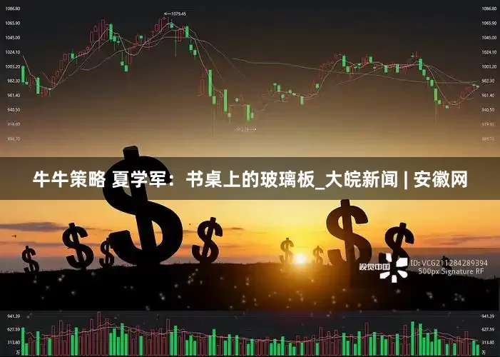牛牛策略 夏学军：书桌上的玻璃板_大皖新闻 | 安徽网