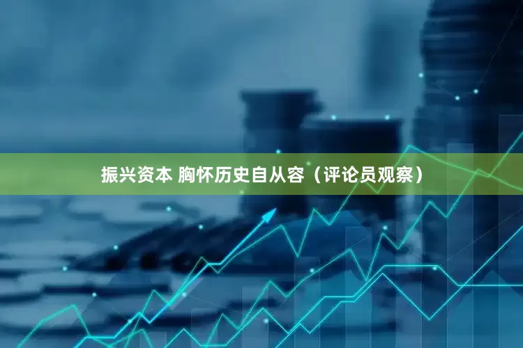 振兴资本 胸怀历史自从容（评论员观察）
