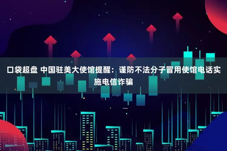 口袋超盘 中国驻美大使馆提醒：谨防不法分子冒用使馆电话实施电信诈骗