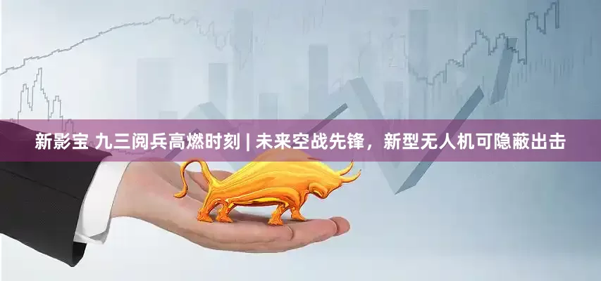 新影宝 九三阅兵高燃时刻 | 未来空战先锋，新型无人机可隐蔽出击