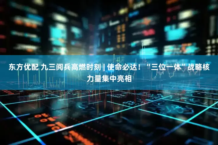 东方优配 九三阅兵高燃时刻 | 使命必达！“三位一体”战略核力量集中亮相