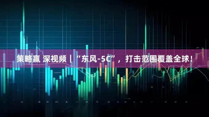 策略赢 深视频｜“东风-5C”，打击范围覆盖全球！