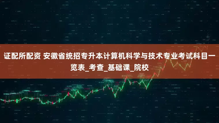 证配所配资 安徽省统招专升本计算机科学与技术专业考试科目一览表_考查_基础课_院校