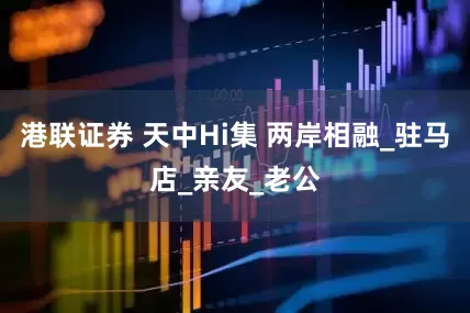 港联证券 天中Hi集 两岸相融_驻马店_亲友_老公