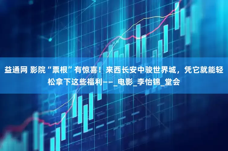 益通网 影院“票根”有惊喜！来西长安中骏世界城，凭它就能轻松拿下这些福利——_电影_李怡锦_堂会