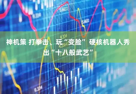 神机策 打拳击、玩“变脸” 硬核机器人秀出“十八般武艺”