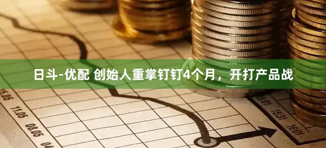 日斗-优配 创始人重掌钉钉4个月，开打产品战