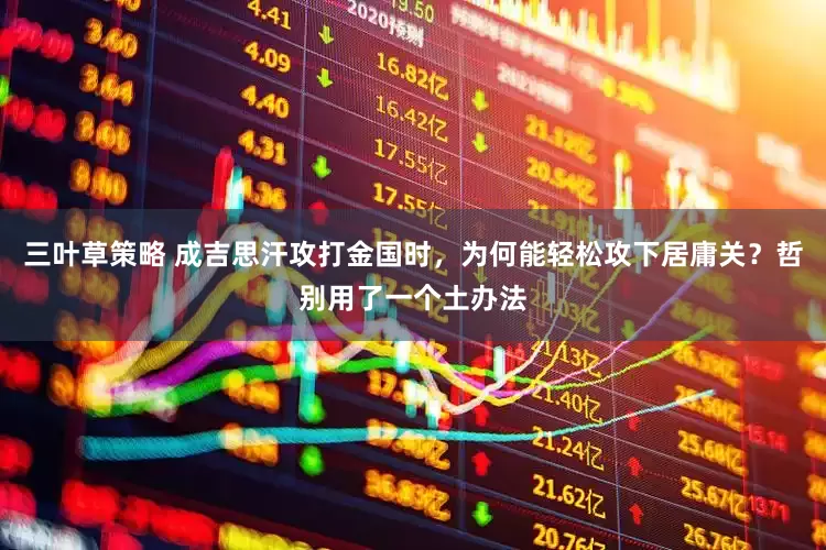 三叶草策略 成吉思汗攻打金国时，为何能轻松攻下居庸关？哲别用了一个土办法