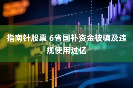 指南针股票 6省国补资金被骗及违规使用过亿