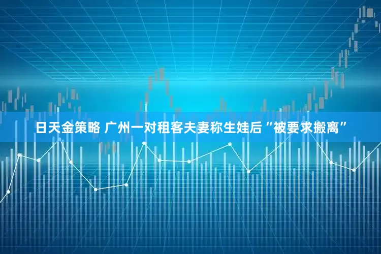 日天金策略 广州一对租客夫妻称生娃后“被要求搬离”