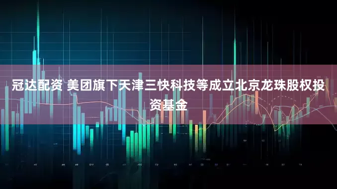 冠达配资 美团旗下天津三快科技等成立北京龙珠股权投资基金