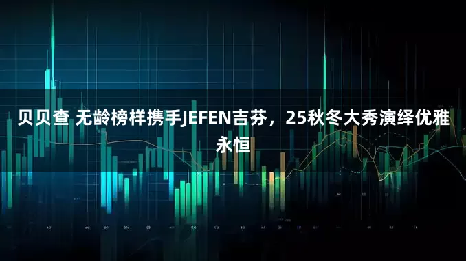 贝贝查 无龄榜样携手JEFEN吉芬，25秋冬大秀演绎优雅永恒