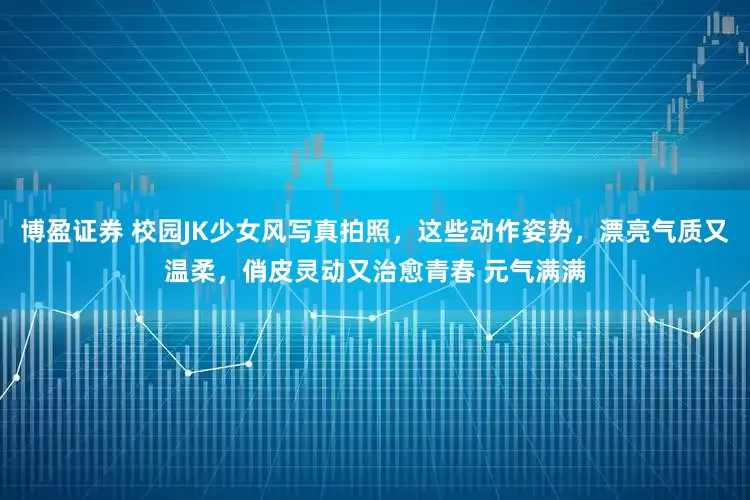 博盈证券 校园JK少女风写真拍照，这些动作姿势，漂亮气质又温柔，俏皮灵动又治愈青春 元气满满