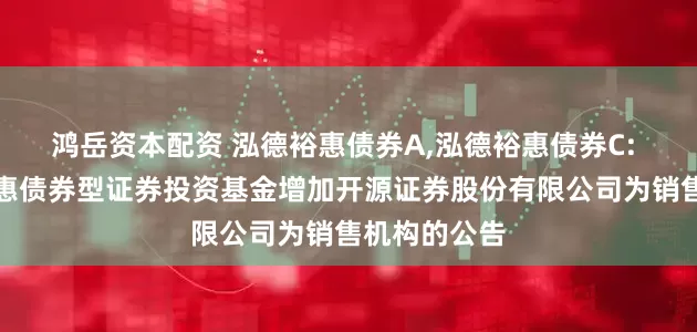 鸿岳资本配资 泓德裕惠债券A,泓德裕惠债券C: 关于泓德裕惠债券型证券投资基金增加开源证券股份有限公司为销售机构的公告