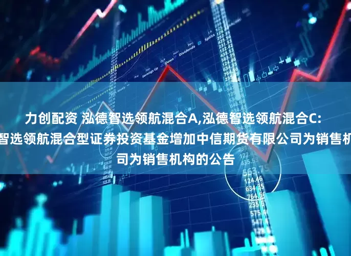 力创配资 泓德智选领航混合A,泓德智选领航混合C: 关于泓德智选领航混合型证券投资基金增加中信期货有限公司为销售机构的公告