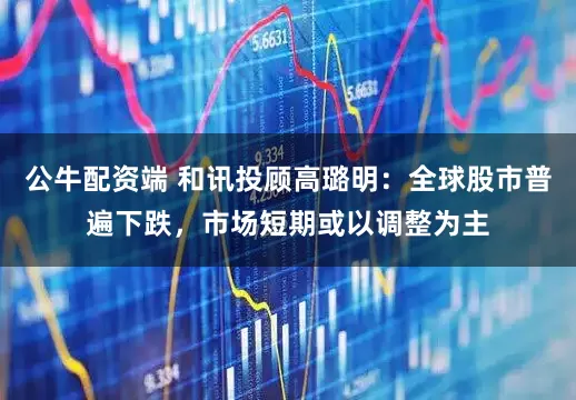 公牛配资端 和讯投顾高璐明：全球股市普遍下跌，市场短期或以调整为主