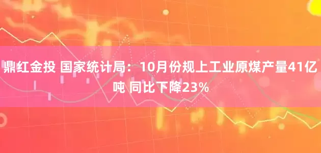 鼎红金投 国家统计局：10月份规上工业原煤产量41亿吨 同比下降23%