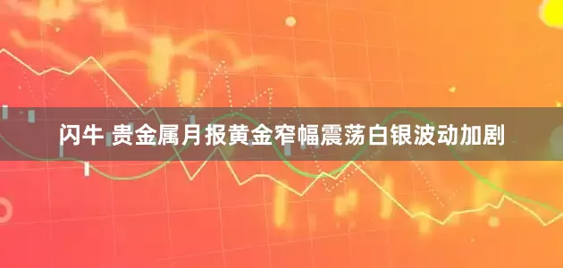 闪牛 贵金属月报黄金窄幅震荡白银波动加剧