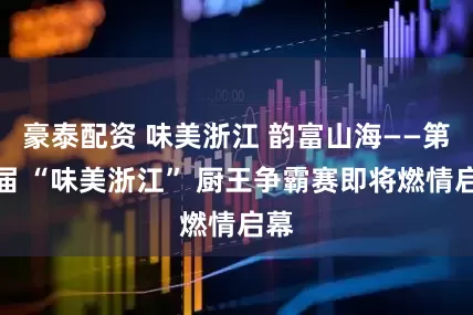 豪泰配资 味美浙江 韵富山海——第四届 “味美浙江” 厨王争霸赛即将燃情启幕