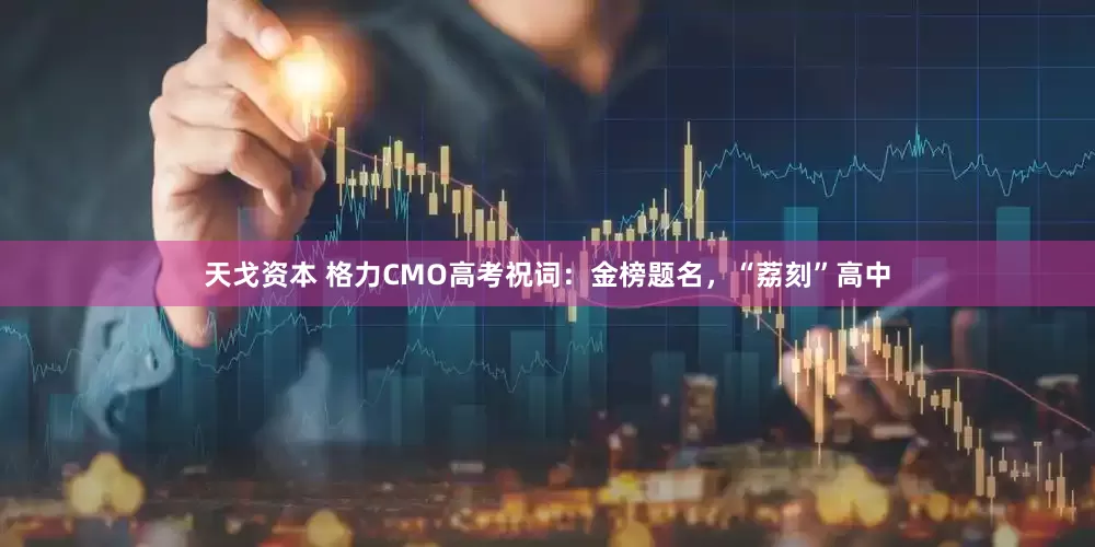 天戈资本 格力CMO高考祝词：金榜题名，“荔刻”高中