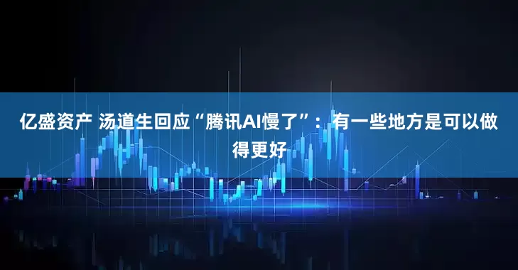 亿盛资产 汤道生回应“腾讯AI慢了”：有一些地方是可以做得更好