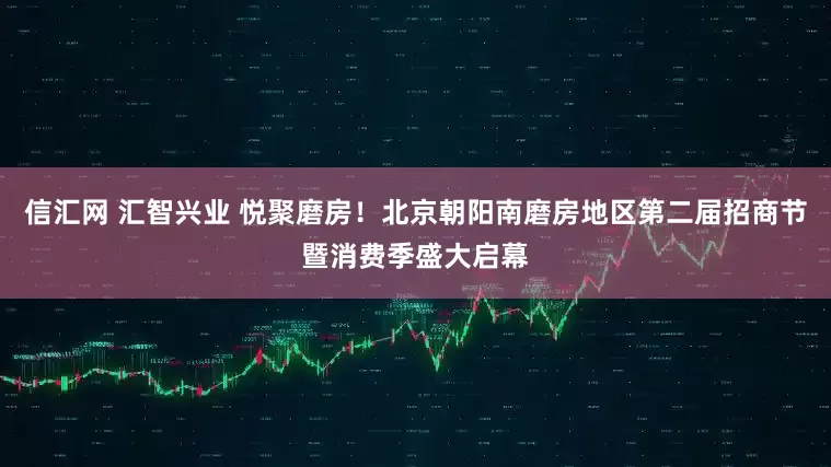 信汇网 汇智兴业 悦聚磨房！北京朝阳南磨房地区第二届招商节暨消费季盛大启幕