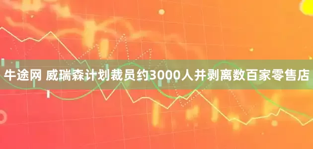 牛途网 威瑞森计划裁员约3000人并剥离数百家零售店