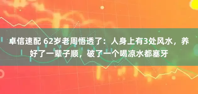 卓信速配 62岁老周悟透了：人身上有3处风水，养好了一辈子顺，破了一个喝凉水都塞牙